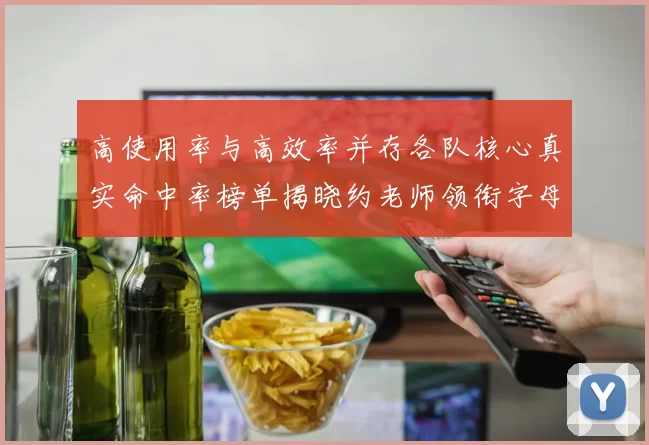 高使用率与高效率并存各队核心真实命中率榜单揭晓约老师领衔字母紧随其后