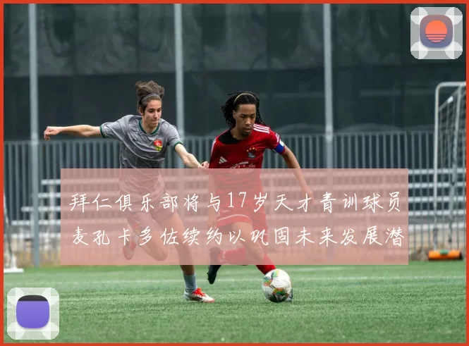 拜仁俱乐部将与17岁天才青训球员麦孔卡多佐续约以巩固未来发展潜力