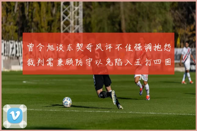 曾令旭谈东契奇风评不佳强调抱怨裁判需兼顾防守以免陷入五打四困境