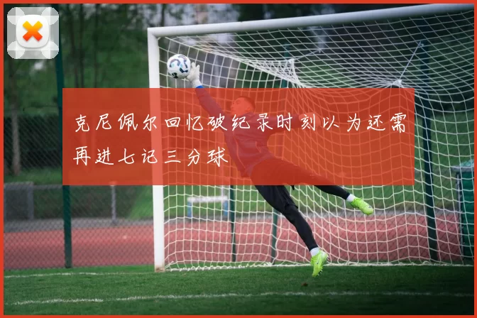 克尼佩尔回忆破纪录时刻以为还需再进七记三分球